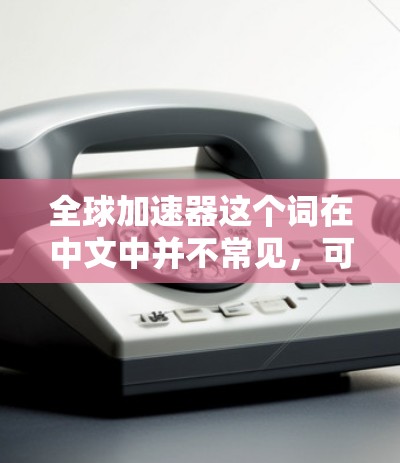 全球加速器这个词在中文中并不常见，可能是指全球加速器的某个特定领域术语，但没有明确的上下文说明其具体含义。以下是一些可能的解释