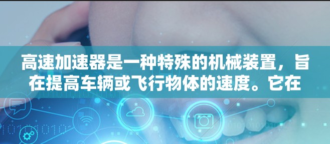 高速加速器是一种特殊的机械装置，旨在提高车辆或飞行物体的速度。它在多个领域中都有重要应用，无论是汽车、直升机还是航空母舰，都可能利用高速加速器来加快速度和提升效率。以下是对高速加速器的详细总结