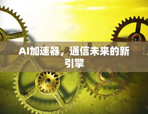 AI加速器，通信未来的新引擎