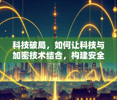科技破局，如何让科技与加密技术结合，构建安全的数字世界