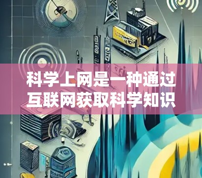 科学上网是一种通过互联网获取科学知识和信息的方式，能够帮助用户学习和探索科学领域。以下是对科学上网的详细总结