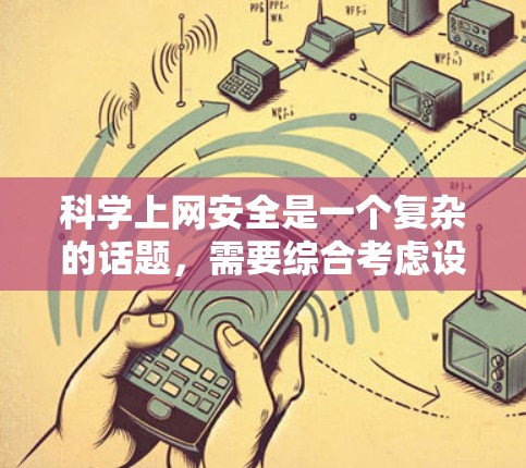 科学上网安全是一个复杂的话题，需要综合考虑设备类型、网站类型、安全措施以及个人隐私等内容。以下是从科学上网的安全性和注意事项出发，整理出一个全面的解决方案