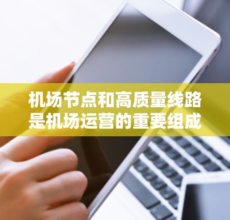 机场节点和高质量线路是机场运营的重要组成部分，它们直接影响着机场的经济、安全和旅客体验。以下是一些关于机场节点和高质量线路的要点