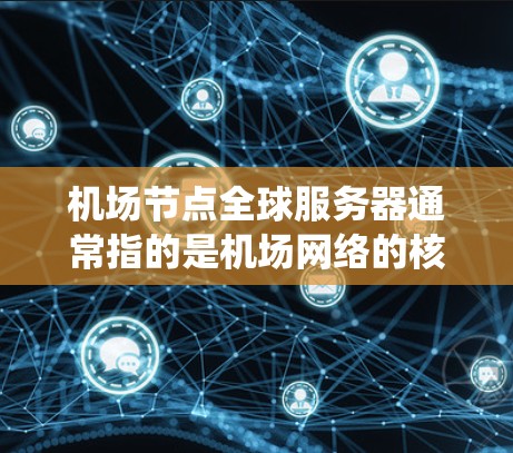 机场节点全球服务器通常指的是机场网络的核心服务器，主要用于管理机场的服务器系统、数据传输、网络配置和故障管理。以下是一些可能与机场节点全球服务器相关的步骤和理解