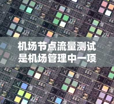 机场节点流量测试是机场管理中一项关键活动，旨在评估机场网络和数据基础设施的性能，确保其能够支持实时流量传输，优化设备配置，减少故障风险，提升运营效率和服务质量。以下是关于该测试的详细分析