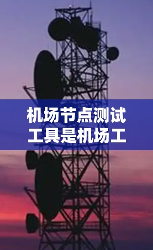 机场节点测试工具是机场工作人员进行日常维护、故障排查和设备升级的重要工具。以下是详细的步骤和信息
