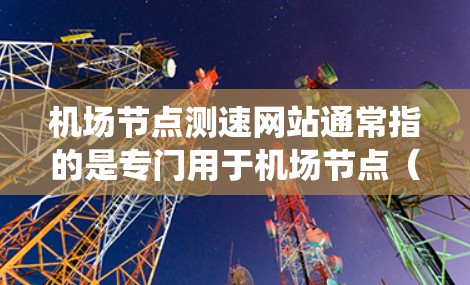 机场节点测速网站通常指的是专门用于机场节点（如跑道、机场内循环道、机场内转场道等）的实时交通监控和速度监测系统。这些系统旨在实时监控交通流量、速度、方向变化等信息，以确保机场的安全运行和高效交通管理