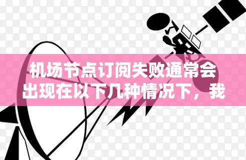 机场节点订阅失败通常会出现在以下几种情况下，我们可以针对性地提供解决方案