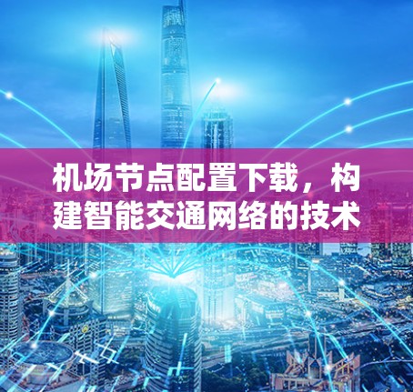 机场节点配置下载，构建智能交通网络的技术支撑