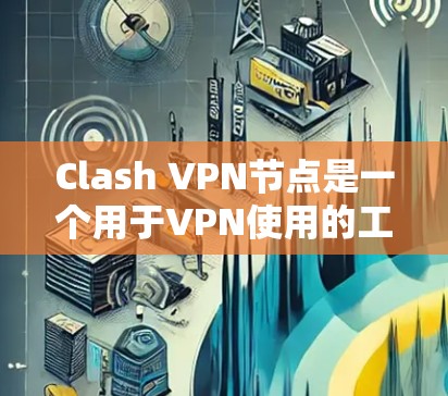 Clash VPN节点是一个用于VPN使用的工具，其中包含了多个节点类型，每个节点都有其特定的功能和配置参数。以下是对Clash VPN节点的详细解释