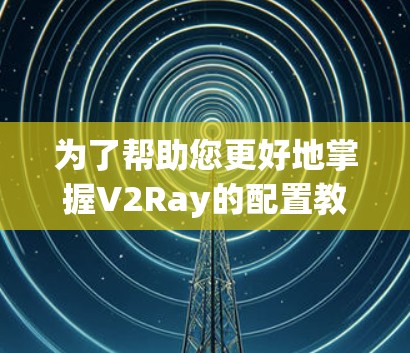 为了帮助您更好地掌握V2Ray的配置教程，以下是分步骤的指南