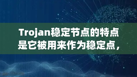 Trojan稳定节点的特点是它被用来作为稳定点，防止被篡改或攻击，保持系统稳定和可靠运行。它通常在系统设计和实现中被用于监控和安全控制，确保系统不受恶意或意外的影响