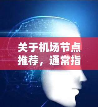 关于机场节点推荐，通常指的是根据地理位置、交通效率、经济性等因素推荐机场节点。以下是一些常见的机场节点推荐策略和推荐点
