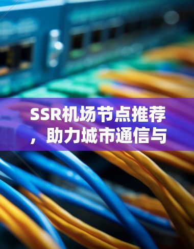 SSR机场节点推荐，助力城市通信与物流