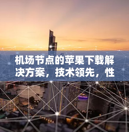 机场节点的苹果下载解决方案，技术领先，性能卓越