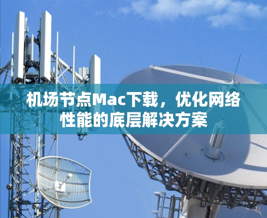 机场节点Mac下载，优化网络性能的底层解决方案