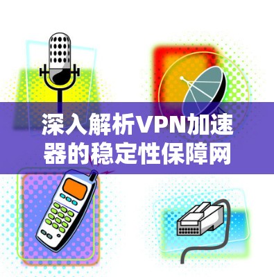 深入解析VPN加速器的稳定性保障网络传输