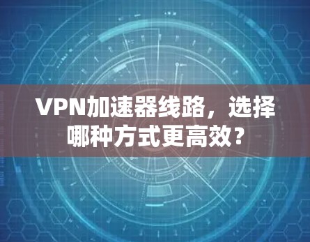 VPN加速器线路，选择哪种方式更高效？