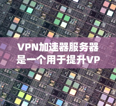 VPN加速器服务器是一个用于提升VPN连接速度的技术系统，结合了VPN协议和高速网络连接。以下是关于VPN加速器服务器的详细指南