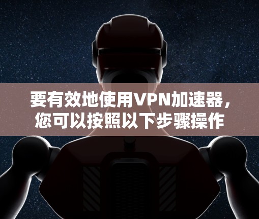 要有效地使用VPN加速器，您可以按照以下步骤操作