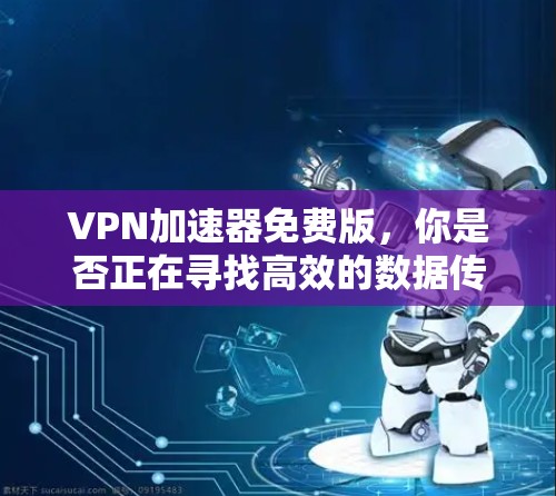 VPN加速器免费版，你是否正在寻找高效的数据传输工具？