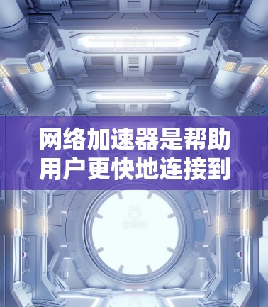 网络加速器是帮助用户更快地连接到互联网和下载更多应用的工具。以下是关于网络加速器高速线路的详细信息