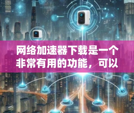 网络加速器下载是一个非常有用的功能，可以大大提升下载和上传的速度。以下是一个系统化的步骤指南，帮助你轻松下载并使用网络加速器