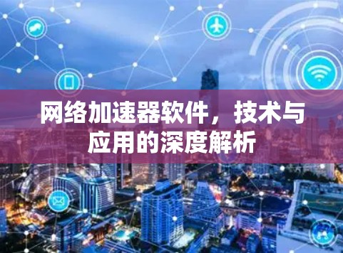 网络加速器软件，技术与应用的深度解析