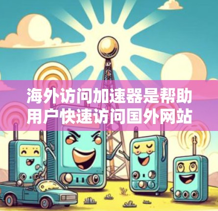 海外访问加速器是帮助用户快速访问国外网站、资源或项目的一种工具。这些加速器通常具备以下特点