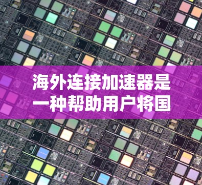 海外连接加速器是一种帮助用户将国内的资源下载到国际网络中的工具，通常用于下载国际内容（如电影、音乐、游戏、文档等）这些加速器通过优化下载过程，提升速度和稳定性，帮助用户更快地获取国际资源