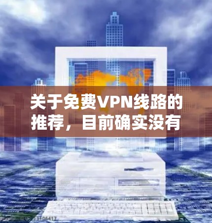 关于免费VPN线路的推荐，目前确实没有完全免费的VPN服务，因为所有VPN都可能涉及版权或网络使用费用。以下是几个常见的VPN推荐平台，你可以根据自己的需求选择