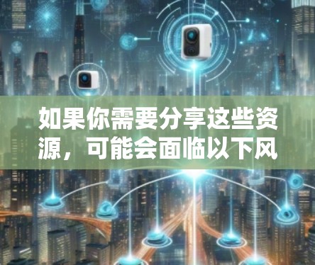 如果你需要分享这些资源，可能会面临以下风险