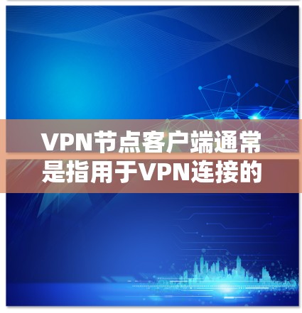 VPN节点客户端通常是指用于VPN连接的客户端程序，这些客户端是用于连接到网络的端点，通常用于加密传输的数据流。以下是关于VPN节点客户端的详细介绍