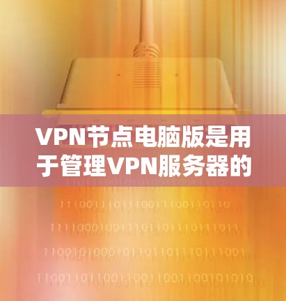 VPN节点电脑版是用于管理VPN服务器的电脑程序，主要功能包括安全管理、监控和安全保护。以下是获取和使用VPN节点电脑版的详细步骤和建议