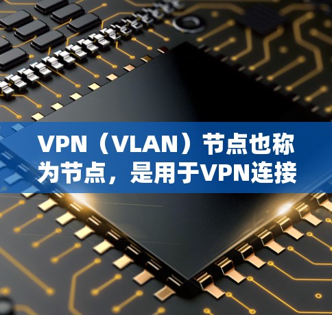 VPN（VLAN）节点也称为节点，是用于VPN连接的设备，通常指服务器或服务器设备。VPN节点手机版是指将VPN节点（服务器或设备）连接到手机或电脑上的客户端。以下是一些相关信息