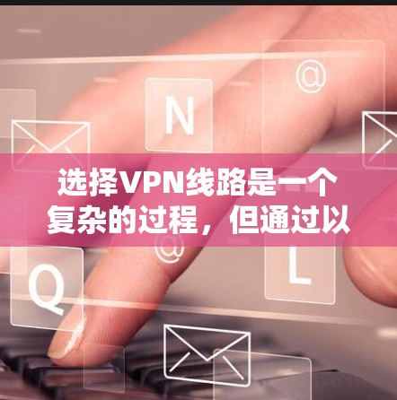 选择VPN线路是一个复杂的过程，但通过以下步骤可以有效地帮助您做出明智的选择