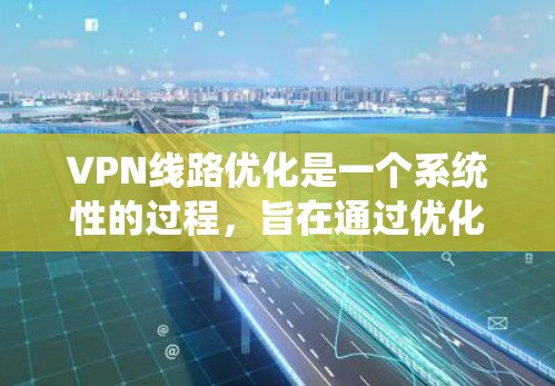 VPN线路优化是一个系统性的过程，旨在通过优化选择、配置、防火墙、流量控制等手段，提升VPN连接的安全性、稳定性和性能。以下是优化VPN线路的详细步骤