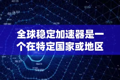 全球稳定加速器是一个在特定国家或地区的金融政策或战略，旨在通过稳定性和长期繁荣来促进经济和金融系统的稳定增长。这种加速器通常强调金融市场的长期稳定性、风险控制、政策制定和经济管理等关键方面