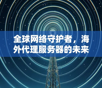 全球网络守护者，海外代理服务器的未来威胁