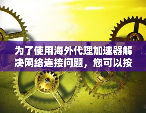 为了使用海外代理加速器解决网络连接问题,您可以按照以下步骤进行 为了使用海外代理加速器解决网络连接问题,您可以按照以下步骤进行