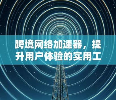 跨境网络加速器,提升用户体验的实用工具 跨境网络加速器,提升用户体验的实用工具