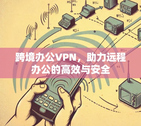 跨境办公VPN,助力远程办公的高效与安全 跨境办公VPN,助力远程办公的高效与安全