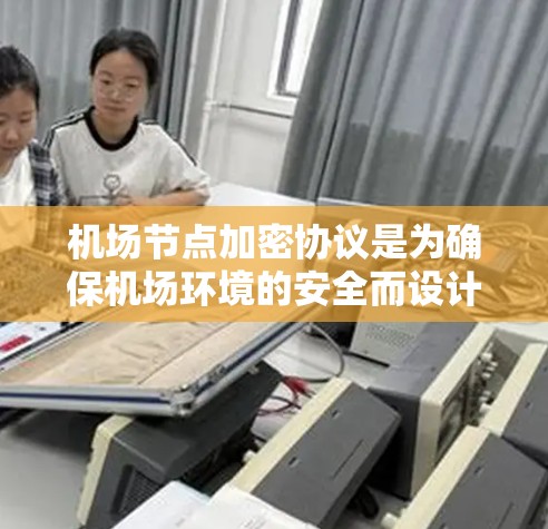 机场节点加密协议是为确保机场环境的安全而设计的，主要涉及加密算法、密钥管理、设备加密和网络加密等多方面。以下是对该协议的详细总结