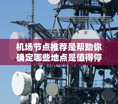 机场节点推荐是帮助你确定哪些地点是值得停留、购物或工作的地方，通常会根据地理位置、交通便利性、特色服务和吸引力等因素来推荐。以下是几个常见的机场节点推荐，供你参考