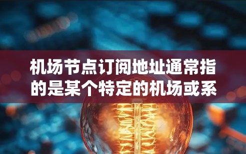 机场节点订阅地址通常指的是某个特定的机场或系统中使用的订阅地址。在航空运输中，订阅地址可能与航空公司、航班预订、订阅服务等有关。以下是一些可能的解释