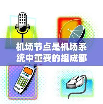 机场节点是机场系统中重要的组成部分，它们帮助飞机识别并执行起飞、着陆等飞行任务。以下是关于机场节点的详细介绍