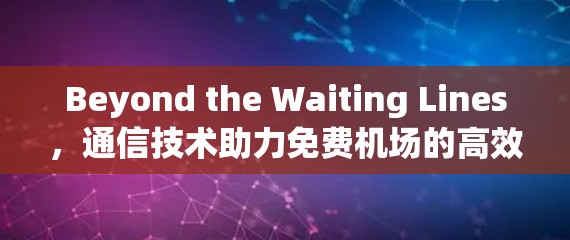 Beyond the Waiting Lines，通信技术助力免费机场的高效运营