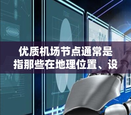 优质机场节点通常是指那些在地理位置、设施、服务、经济影响力等方面具有优势的机场。这些机场能够满足不同游客和商务人士的需求，提升他们的体验。以下是一些关键因素，帮助你选择优质机场