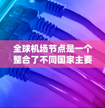 全球机场节点是一个整合了不同国家主要机场的系统，旨在提供方便的导航和信息查询功能。以下是关于全球机场节点的详细信息