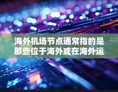 海外机场节点通常指的是那些位于海外或在海外运营的机场。这些机场可能位于不同的国家和地区，包括美国、欧洲、亚洲、非洲等地。海外机场在国际物流、航空运输、交通连接等方面发挥着重要作用